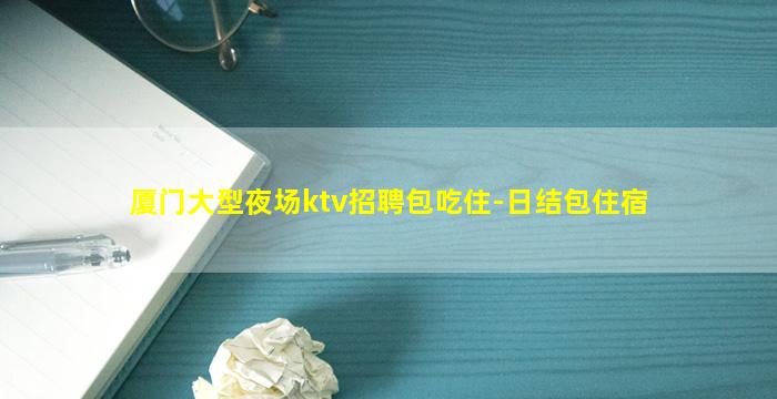 厦门大型夜场ktv招聘包吃住-日结包住宿